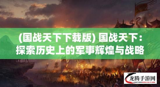 (国战天下下载版) 国战天下：探索历史上的军事辉煌与战略智慧，见证文明的较量与边疆的争霸